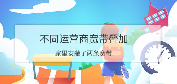 不同运营商宽带叠加 家里安装了两条宽带，有什么方法把两家运营商的宽带聚合起来用？